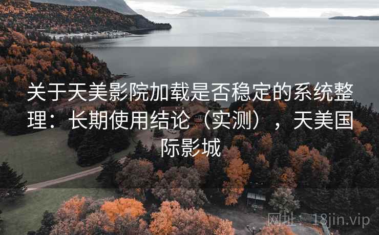 关于天美影院加载是否稳定的系统整理：长期使用结论（实测），天美国际影城