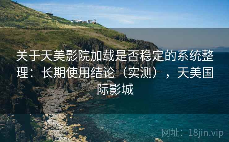关于天美影院加载是否稳定的系统整理：长期使用结论（实测），天美国际影城