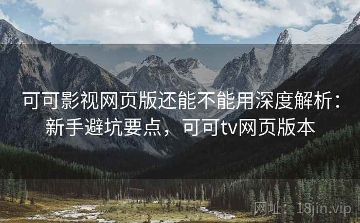 可可影视网页版还能不能用深度解析：新手避坑要点，可可tv网页版本