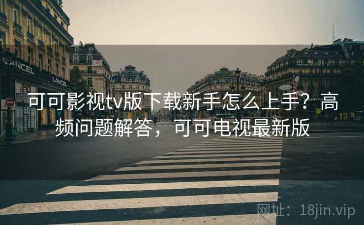 可可影视tv版下载新手怎么上手？高频问题解答，可可电视最新版