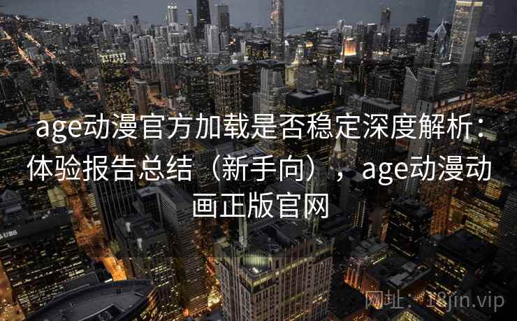 age动漫官方加载是否稳定深度解析：体验报告总结（新手向），age动漫动画正版官网