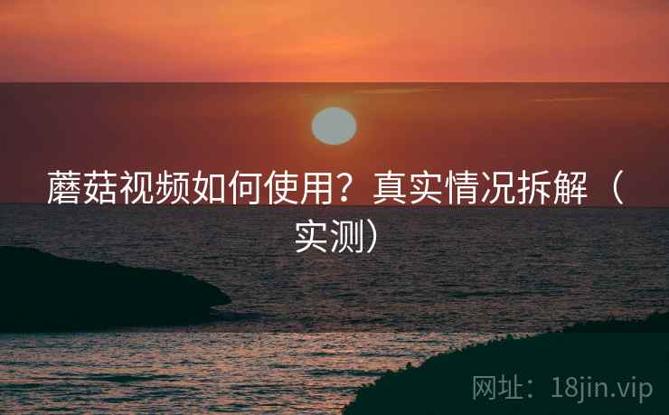 蘑菇视频如何使用？真实情况拆解（实测）