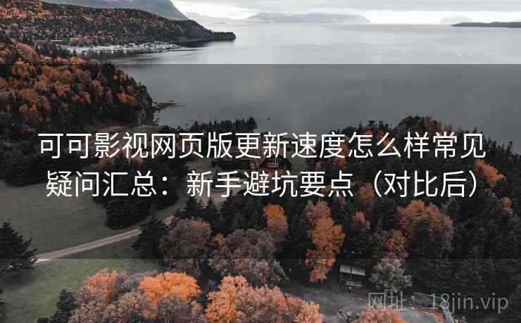可可影视网页版更新速度怎么样常见疑问汇总：新手避坑要点（对比后）