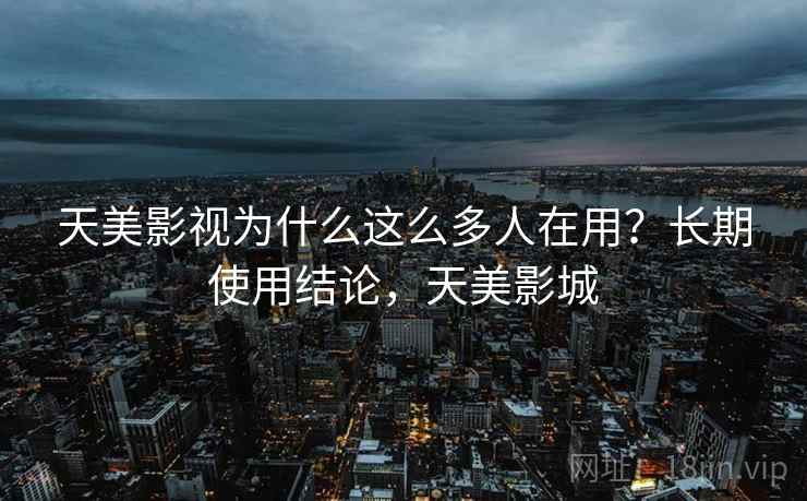 天美影视为什么这么多人在用？长期使用结论，天美影城