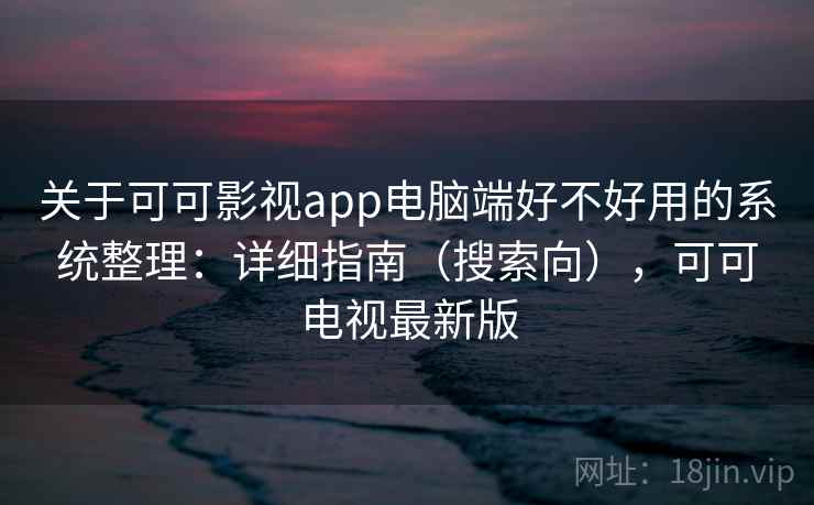 关于可可影视app电脑端好不好用的系统整理：详细指南（搜索向），可可电视最新版