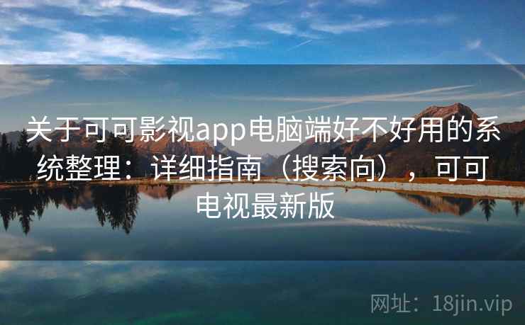 关于可可影视app电脑端好不好用的系统整理：详细指南（搜索向），可可电视最新版
