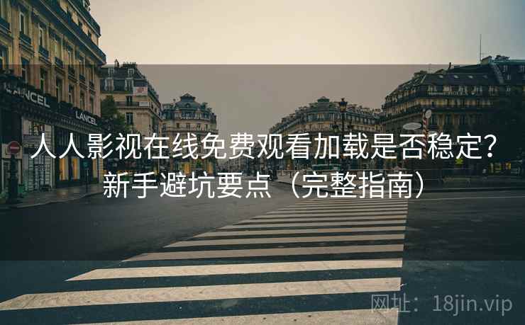 人人影视在线免费观看加载是否稳定？新手避坑要点（完整指南）