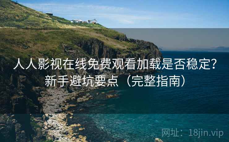 人人影视在线免费观看加载是否稳定？新手避坑要点（完整指南）