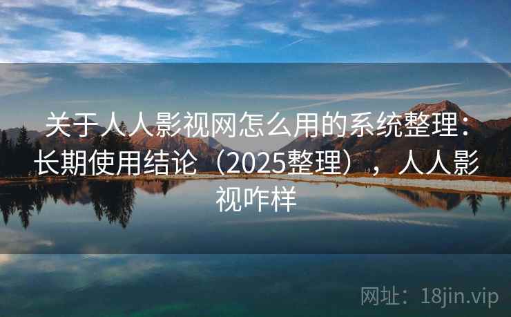 关于人人影视网怎么用的系统整理：长期使用结论（2025整理），人人影视咋样