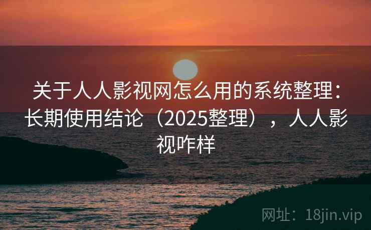关于人人影视网怎么用的系统整理：长期使用结论（2025整理），人人影视咋样