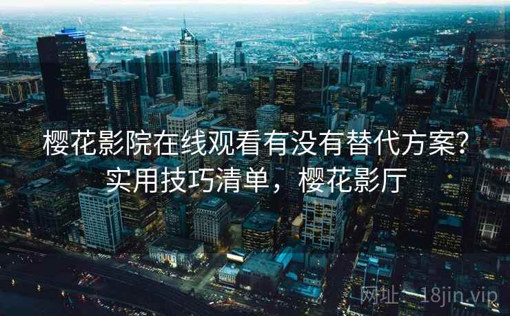 樱花影院在线观看有没有替代方案？实用技巧清单，樱花影厅