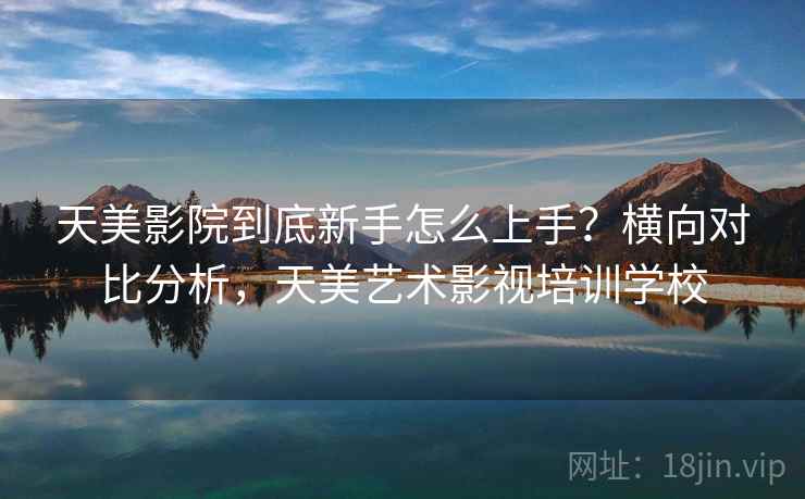 天美影院到底新手怎么上手？横向对比分析，天美艺术影视培训学校