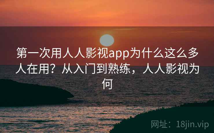 第一次用人人影视app为什么这么多人在用？从入门到熟练，人人影视为何