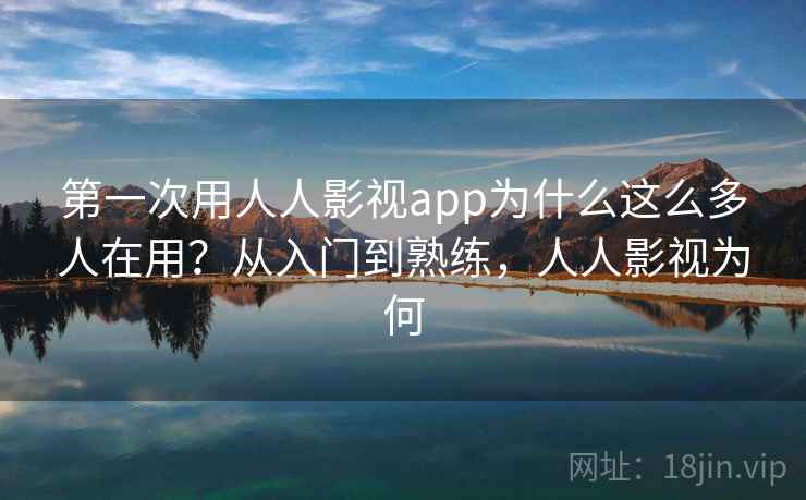第一次用人人影视app为什么这么多人在用？从入门到熟练，人人影视为何