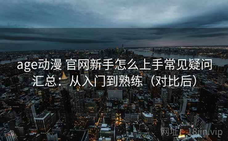 age动漫 官网新手怎么上手常见疑问汇总：从入门到熟练（对比后）