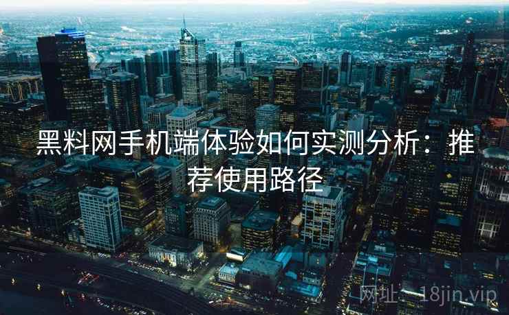 黑料网手机端体验如何实测分析：推荐使用路径