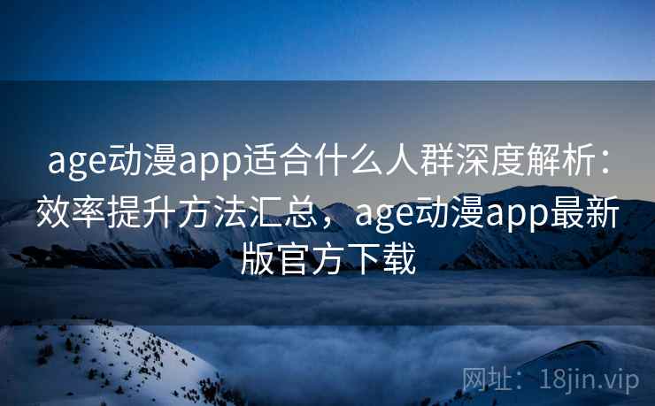 age动漫app适合什么人群深度解析：效率提升方法汇总，age动漫app最新版官方下载