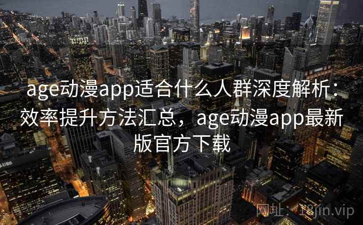 age动漫app适合什么人群深度解析：效率提升方法汇总，age动漫app最新版官方下载