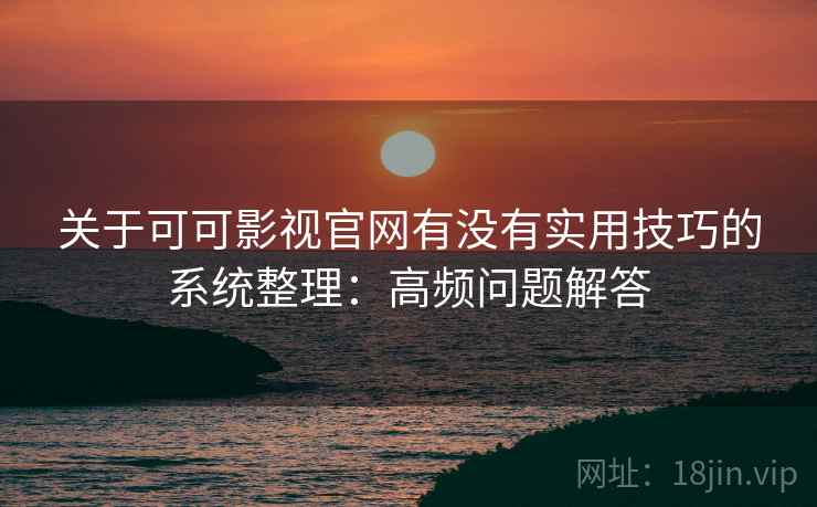 关于可可影视官网有没有实用技巧的系统整理：高频问题解答