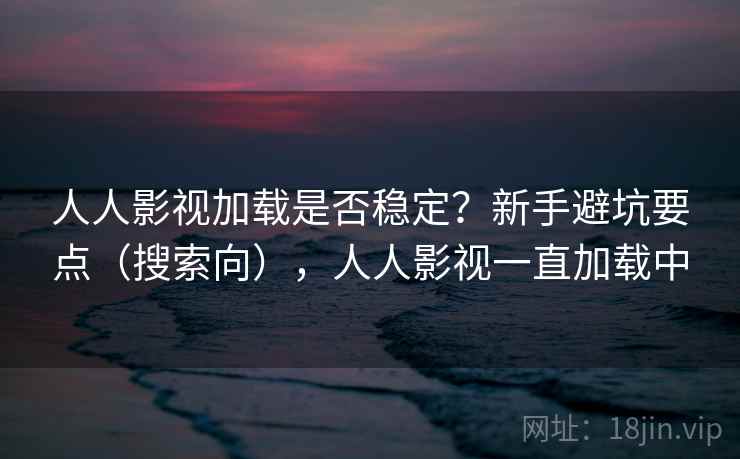 人人影视加载是否稳定？新手避坑要点（搜索向），人人影视一直加载中