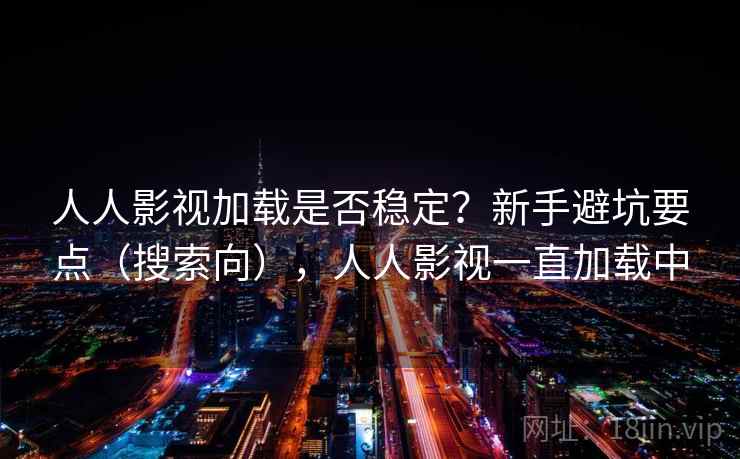 人人影视加载是否稳定？新手避坑要点（搜索向），人人影视一直加载中
