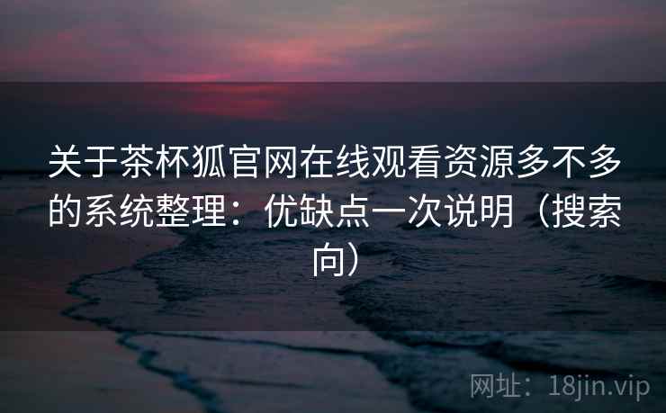 关于茶杯狐官网在线观看资源多不多的系统整理：优缺点一次说明（搜索向）