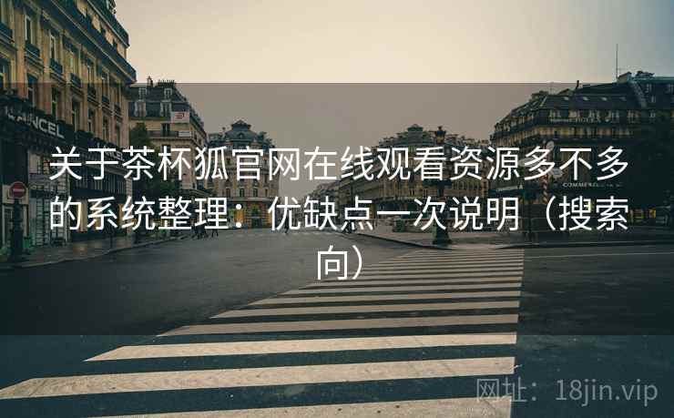 关于茶杯狐官网在线观看资源多不多的系统整理：优缺点一次说明（搜索向）