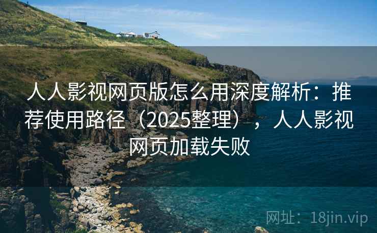 人人影视网页版怎么用深度解析：推荐使用路径（2025整理），人人影视网页加载失败