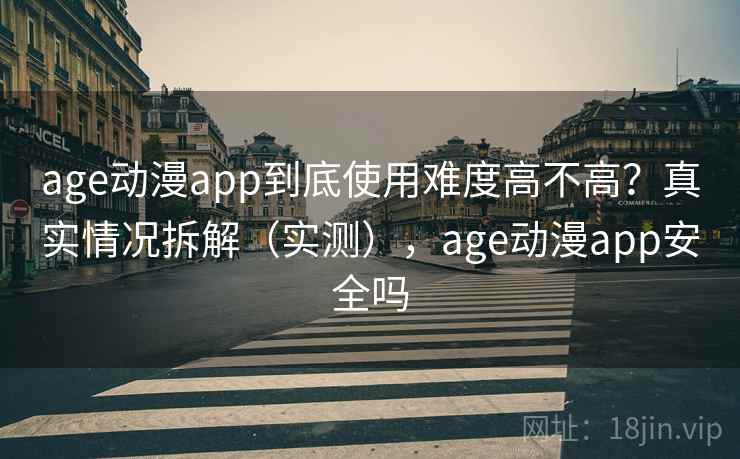 age动漫app到底使用难度高不高？真实情况拆解（实测），age动漫app安全吗