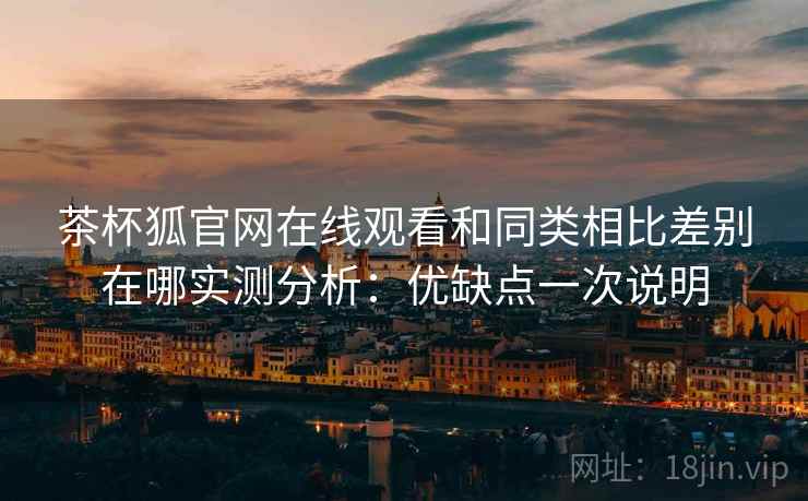茶杯狐官网在线观看和同类相比差别在哪实测分析：优缺点一次说明