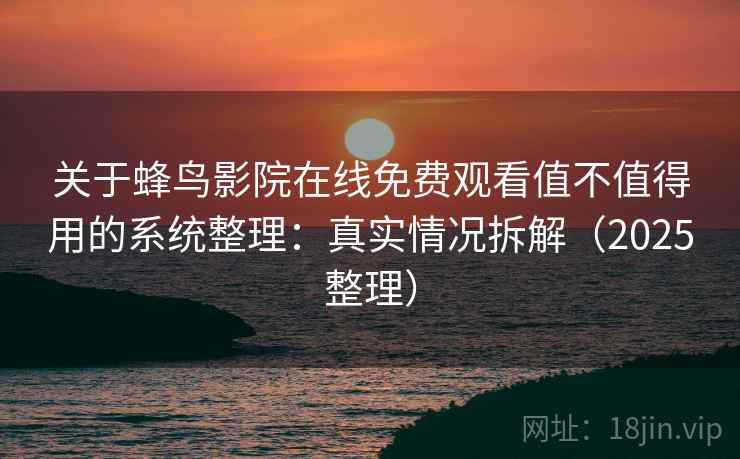 关于蜂鸟影院在线免费观看值不值得用的系统整理：真实情况拆解（2025整理）