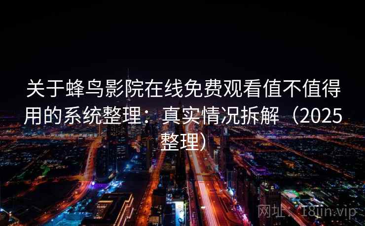 关于蜂鸟影院在线免费观看值不值得用的系统整理：真实情况拆解（2025整理）