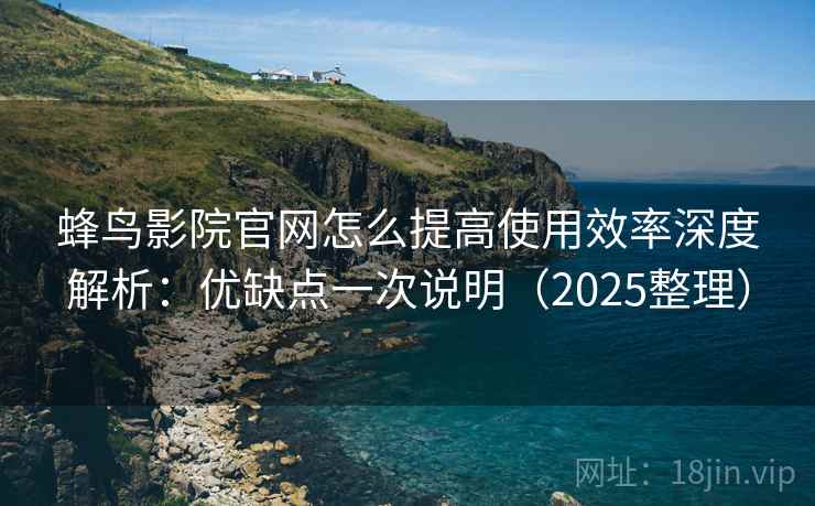 蜂鸟影院官网怎么提高使用效率深度解析：优缺点一次说明（2025整理）