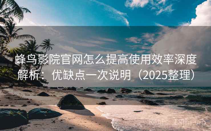 蜂鸟影院官网怎么提高使用效率深度解析：优缺点一次说明（2025整理）