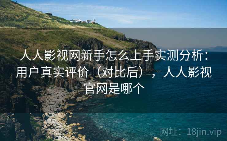 人人影视网新手怎么上手实测分析：用户真实评价（对比后），人人影视官网是哪个