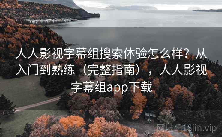 人人影视字幕组搜索体验怎么样？从入门到熟练（完整指南），人人影视字幕组app下载