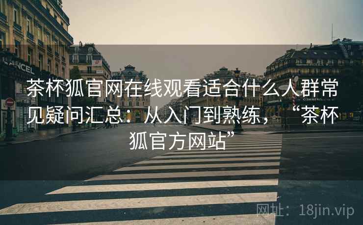 茶杯狐官网在线观看适合什么人群常见疑问汇总：从入门到熟练，“茶杯狐官方网站”