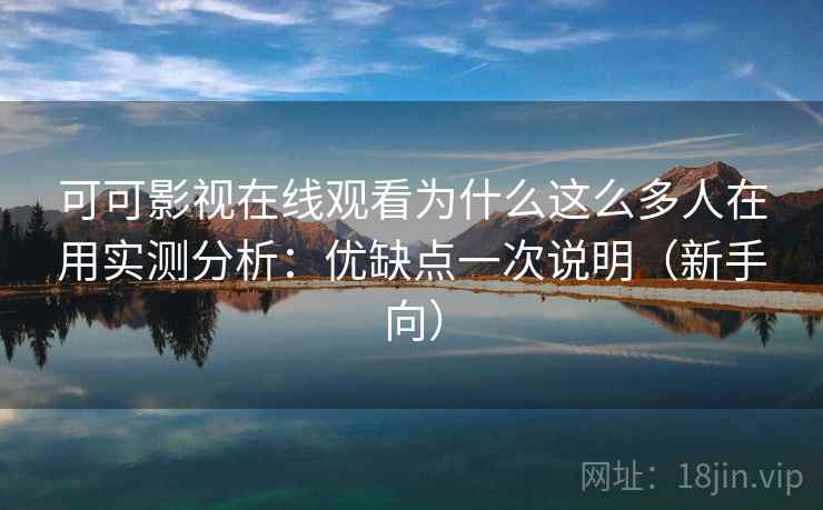 可可影视在线观看为什么这么多人在用实测分析：优缺点一次说明（新手向）