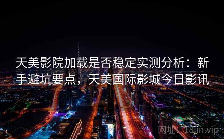 天美影院加载是否稳定实测分析：新手避坑要点，天美国际影城今日影讯