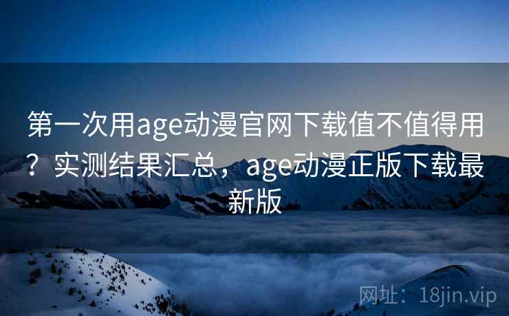 第一次用age动漫官网下载值不值得用？实测结果汇总，age动漫正版下载最新版