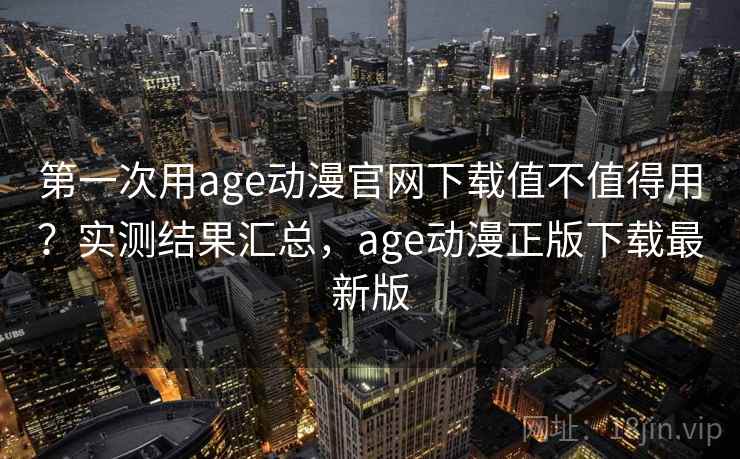 第一次用age动漫官网下载值不值得用？实测结果汇总，age动漫正版下载最新版