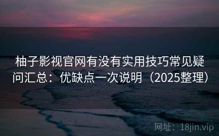 柚子影视官网有没有实用技巧常见疑问汇总：优缺点一次说明（2025整理）