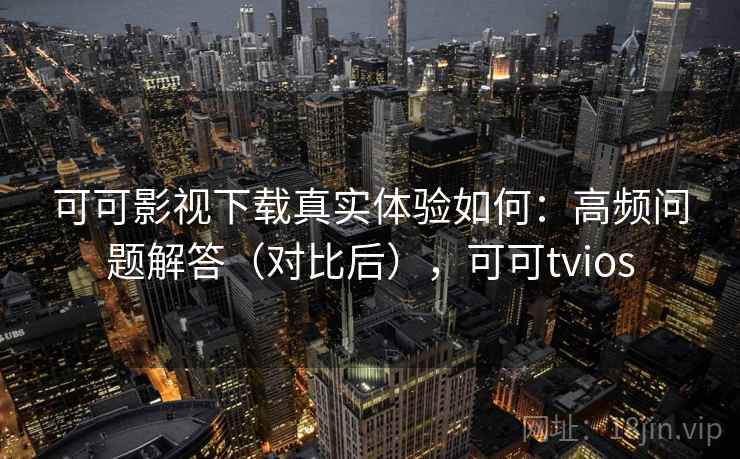 可可影视下载真实体验如何：高频问题解答（对比后），可可tvios