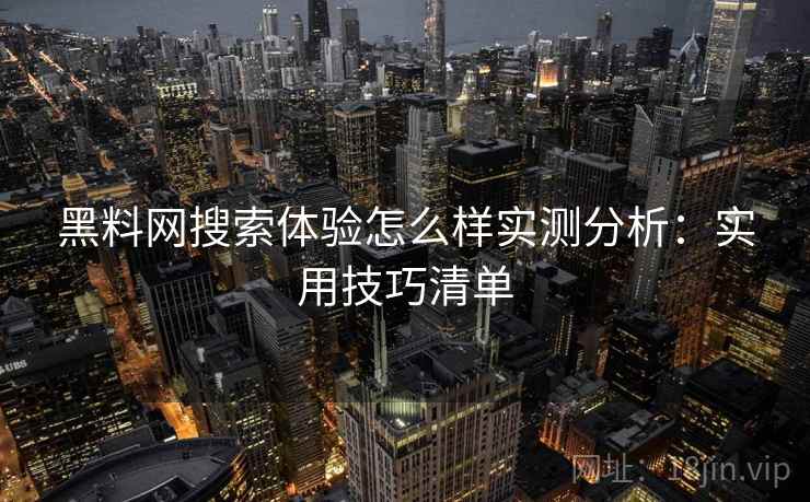 黑料网搜索体验怎么样实测分析：实用技巧清单