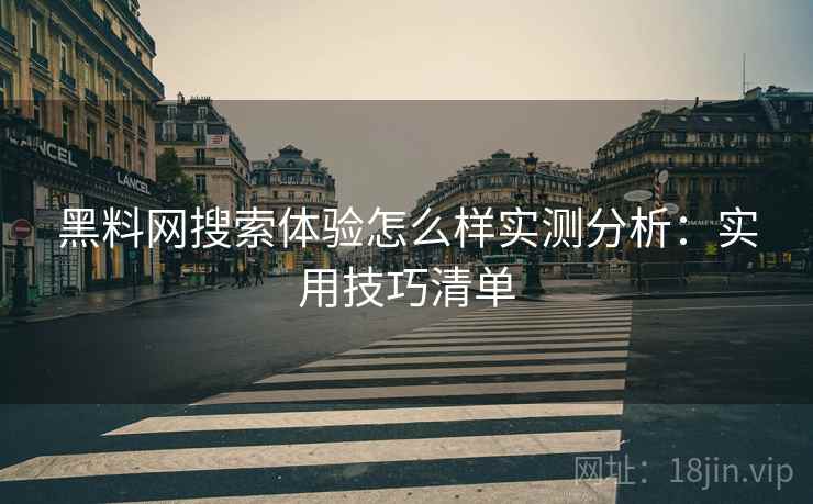 黑料网搜索体验怎么样实测分析：实用技巧清单