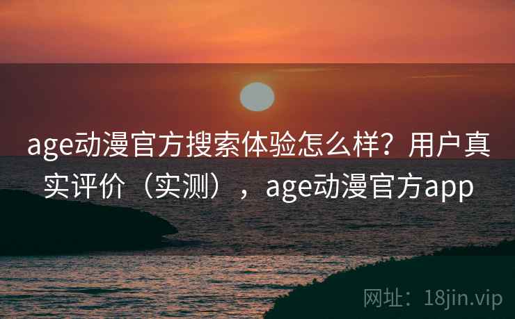 age动漫官方搜索体验怎么样？用户真实评价（实测），age动漫官方app