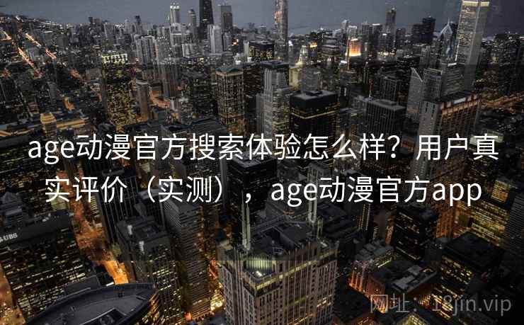 age动漫官方搜索体验怎么样？用户真实评价（实测），age动漫官方app