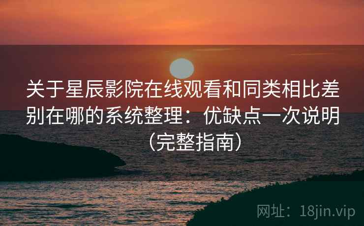 关于星辰影院在线观看和同类相比差别在哪的系统整理：优缺点一次说明（完整指南）