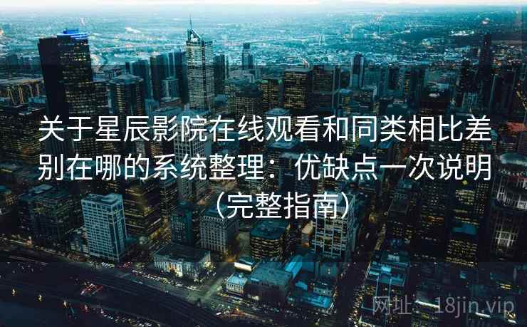 关于星辰影院在线观看和同类相比差别在哪的系统整理：优缺点一次说明（完整指南）