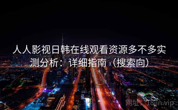 人人影视日韩在线观看资源多不多实测分析：详细指南（搜索向）